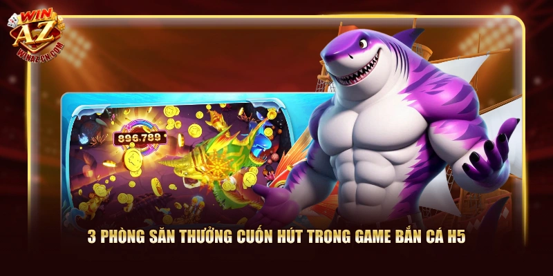 3 phòng săn thưởng cuốn hút trong game Bắn Cá H5